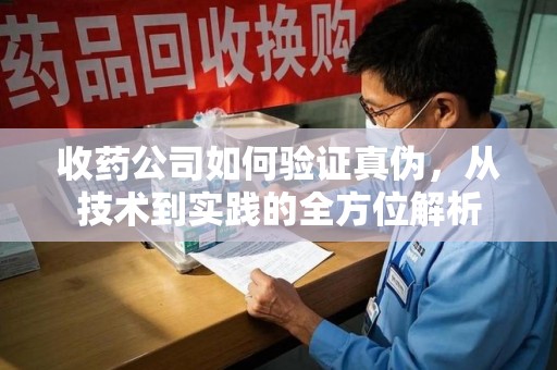 滁州收药公司如何验证真伪，从技术到实践的全方位解析