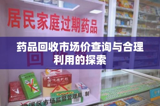 滁州药品回收市场价查询与合理利用的探索