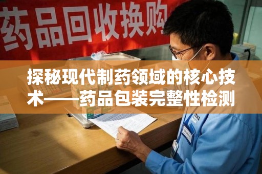 滁州探秘现代制药领域的核心技术——药品包装完整性检测的科学与应用