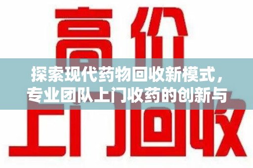 滁州探索现代药物回收新模式，专业团队上门收药的创新与意义