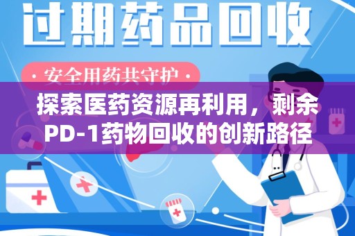 滁州探索医药资源再利用，剩余PD-1药物回收的创新路径与社会价值