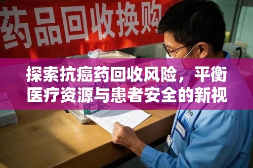 滁州探索抗癌药回收风险，平衡医疗资源与患者安全的新视角