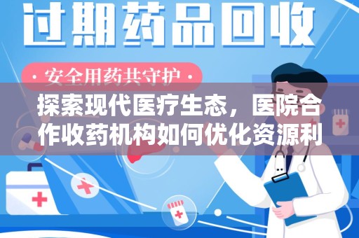 滁州探索现代医疗生态，医院合作收药机构如何优化资源利用