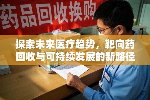 滁州探索未来医疗趋势，靶向药回收与可持续发展的新路径
