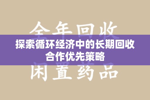 滁州探索循环经济中的长期回收合作优先策略