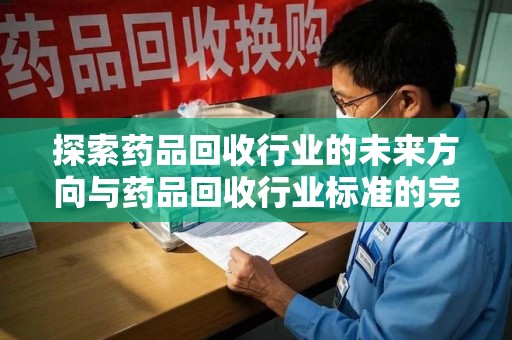 滁州探索药品回收行业的未来方向与药品回收行业标准的完善