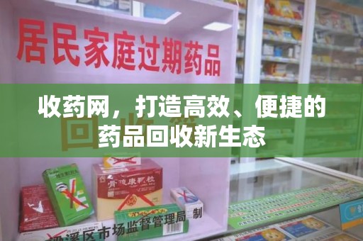 滁州收药网，打造高效、便捷的药品回收新生态