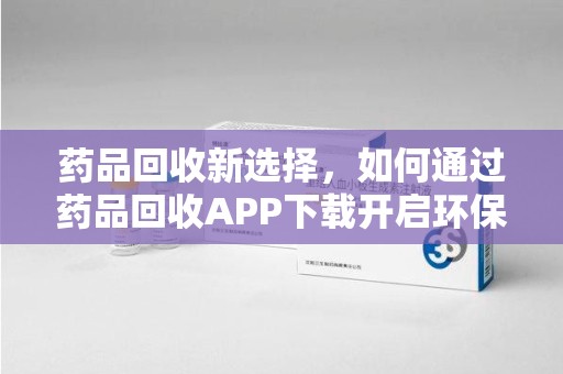 滁州药品回收新选择，如何通过药品回收APP下载开启环保生活