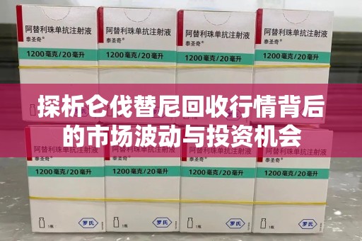滁州探析仑伐替尼回收行情背后的市场波动与投资机会