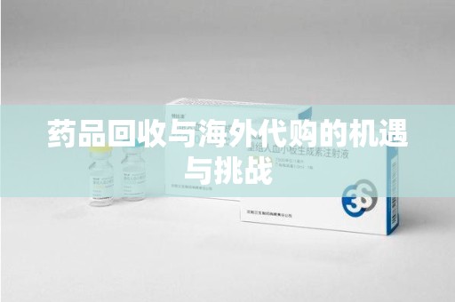 滁州药品回收与海外代购的机遇与挑战