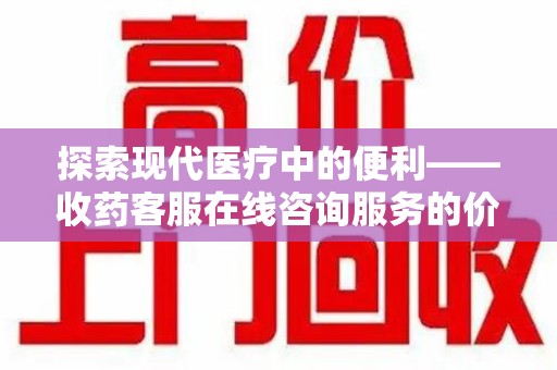 滁州探索现代医疗中的便利——收药客服在线咨询服务的价值与未来