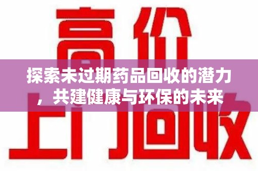 滁州探索未过期药品回收的潜力，共建健康与环保的未来