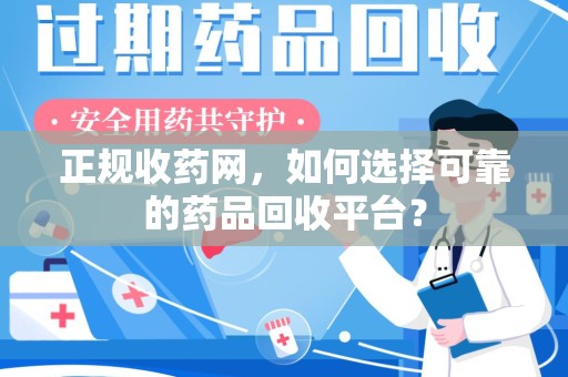 滁州正规收药网，如何选择可靠的药品回收平台？