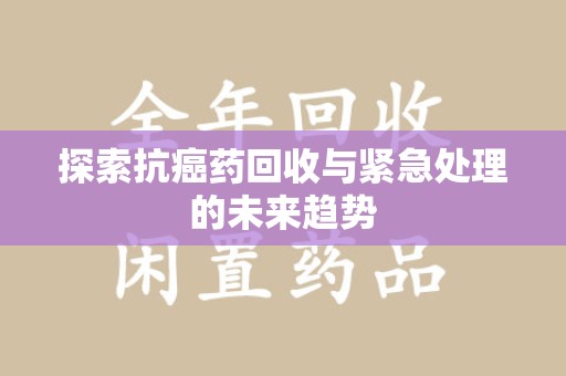 滁州探索抗癌药回收与紧急处理的未来趋势