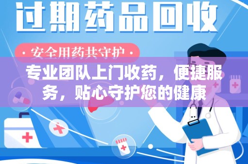 滁州专业团队上门收药，便捷服务，贴心守护您的健康