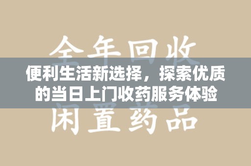 滁州便利生活新选择，探索优质的当日上门收药服务体验