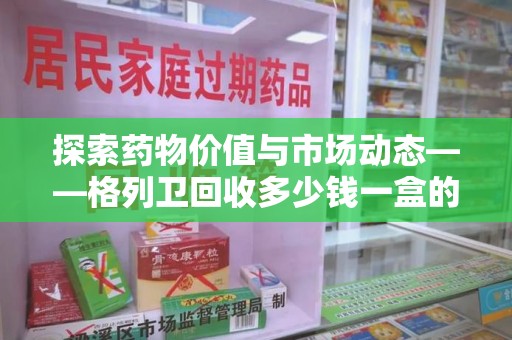 滁州探索药物价值与市场动态——格列卫回收多少钱一盒的全面解析