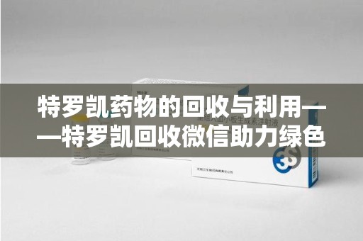 滁州特罗凯药物的回收与利用——特罗凯回收微信助力绿色医疗新风尚