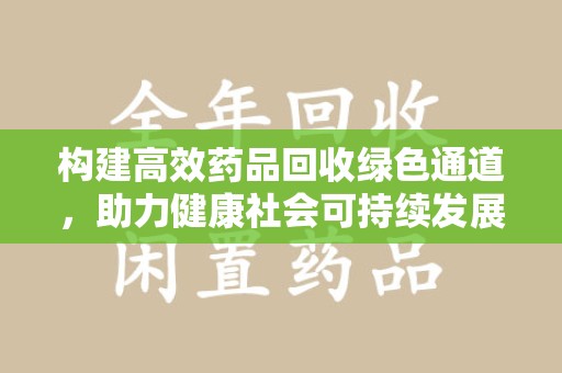 滁州构建高效药品回收绿色通道，助力健康社会可持续发展