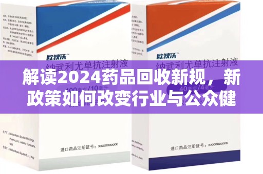 滁州解读2024药品回收新规，新政策如何改变行业与公众健康