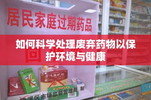 滁州如何科学处理废弃药物以保护环境与健康