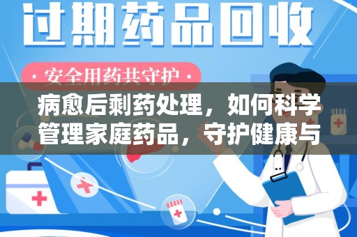 滁州病愈后剩药处理，如何科学管理家庭药品，守护健康与环境
