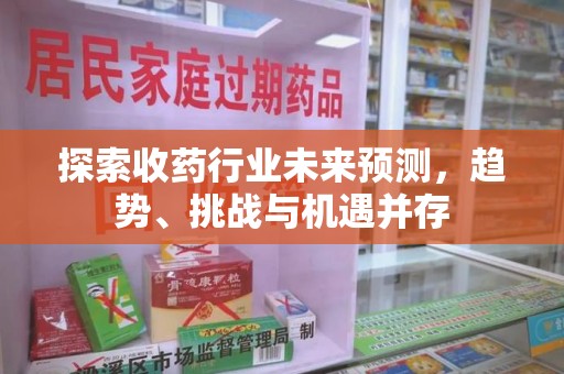 滁州探索收药行业未来预测，趋势、挑战与机遇并存