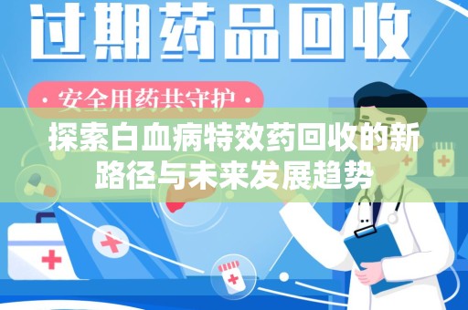滁州探索白血病特效药回收的新路径与未来发展趋势