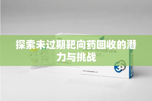 滁州探索未过期靶向药回收的潜力与挑战