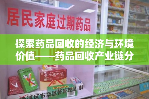 滁州探索药品回收的经济与环境价值——药品回收产业链分析