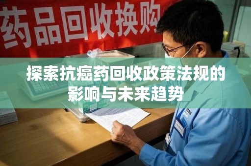 滁州探索抗癌药回收政策法规的影响与未来趋势