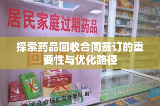 滁州探索药品回收合同签订的重要性与优化路径