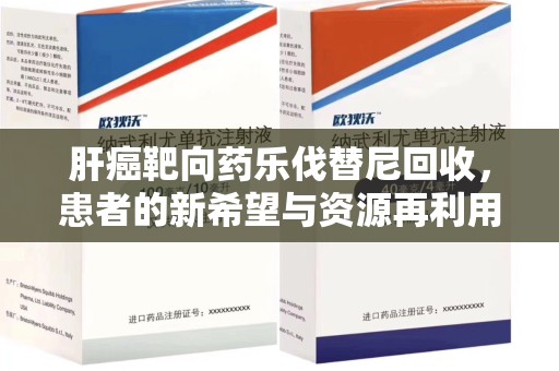 滁州肝癌靶向药乐伐替尼回收，患者的新希望与资源再利用