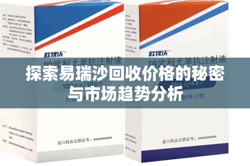 滁州探索易瑞沙回收价格的秘密与市场趋势分析
