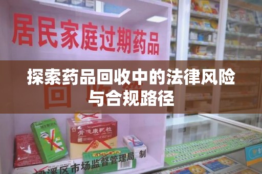滁州探索药品回收中的法律风险与合规路径
