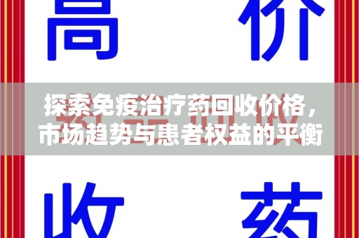 滁州探索免疫治疗药回收价格，市场趋势与患者权益的平衡