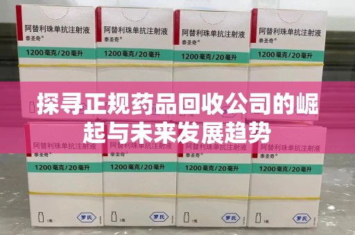 滁州探寻正规药品回收公司的崛起与未来发展趋势
