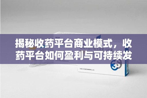 滁州揭秘收药平台商业模式，收药平台如何盈利与可持续发展之路
