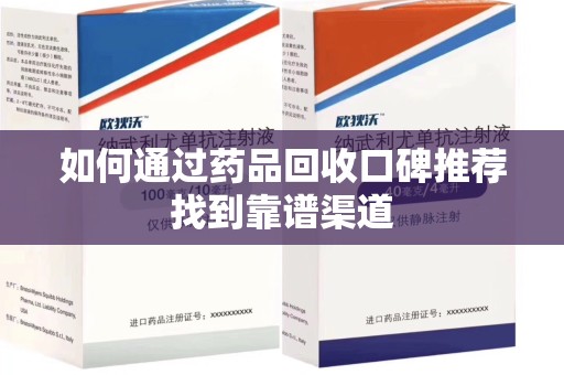 滁州如何通过药品回收口碑推荐找到靠谱渠道