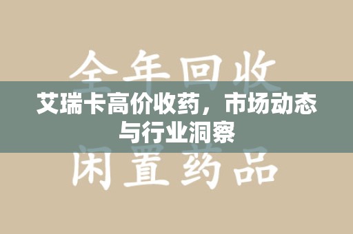 滁州艾瑞卡高价收药，市场动态与行业洞察