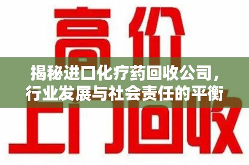 滁州揭秘进口化疗药回收公司，行业发展与社会责任的平衡
