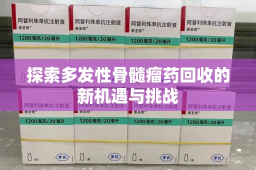 滁州探索多发性骨髓瘤药回收的新机遇与挑战