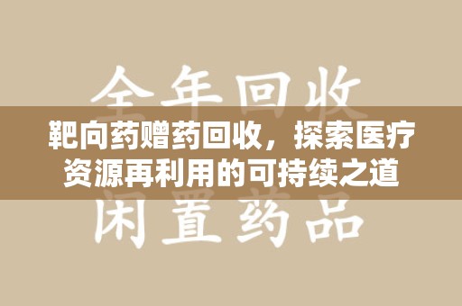 滁州靶向药赠药回收，探索医疗资源再利用的可持续之道