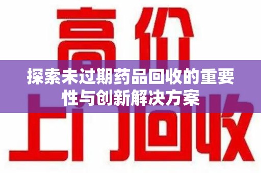 滁州探索未过期药品回收的重要性与创新解决方案