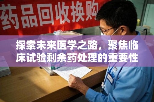 滁州探索未来医学之路，聚焦临床试验剩余药处理的重要性与挑战