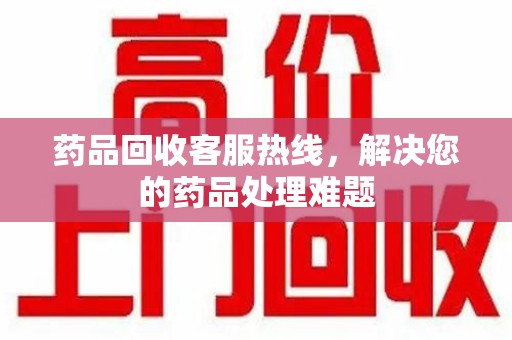 滁州药品回收客服热线，解决您的药品处理难题