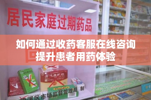滁州如何通过收药客服在线咨询提升患者用药体验