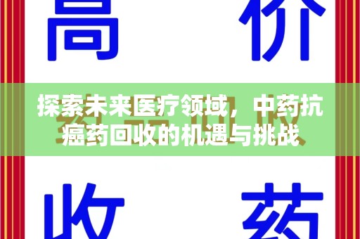 滁州探索未来医疗领域，中药抗癌药回收的机遇与挑战