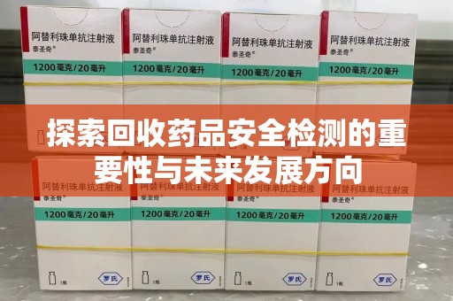 滁州探索回收药品安全检测的重要性与未来发展方向