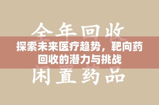 滁州探索未来医疗趋势，靶向药回收的潜力与挑战
